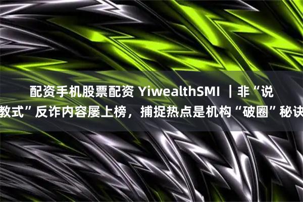 配资手机股票配资 YiwealthSMI ｜非“说教式”反诈内容屡上榜，捕捉热点是机构“破圈”秘诀