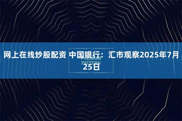 网上在线炒股配资 中国银行：汇市观察2025年7月25日