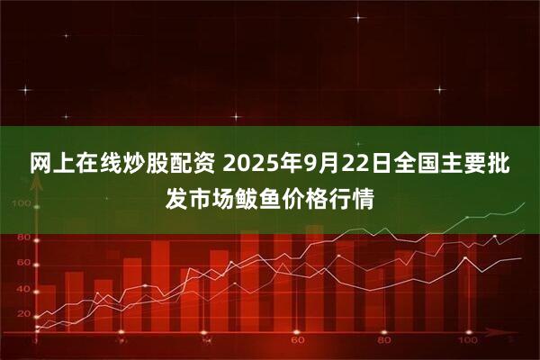 网上在线炒股配资 2025年9月22日全国主要批发市场鲅鱼价格行情