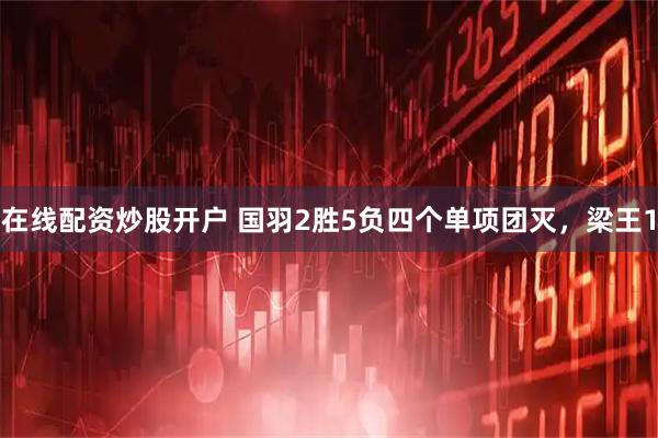 在线配资炒股开户 国羽2胜5负四个单项团灭，梁王1