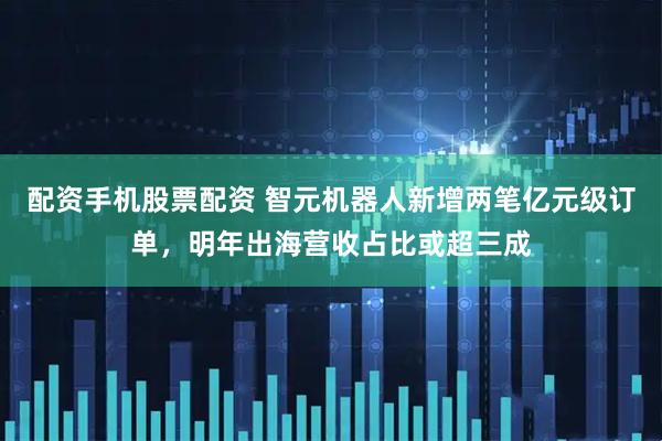 配资手机股票配资 智元机器人新增两笔亿元级订单，明年出海营收占比或超三成