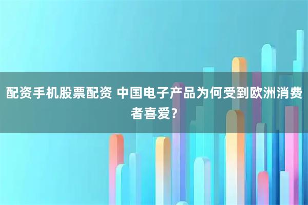 配资手机股票配资 中国电子产品为何受到欧洲消费者喜爱？