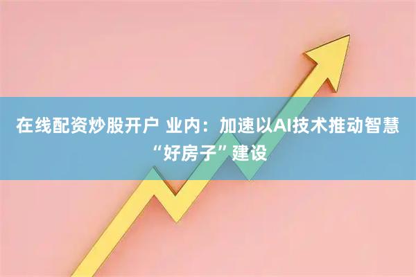 在线配资炒股开户 业内：加速以AI技术推动智慧“好房子”建设