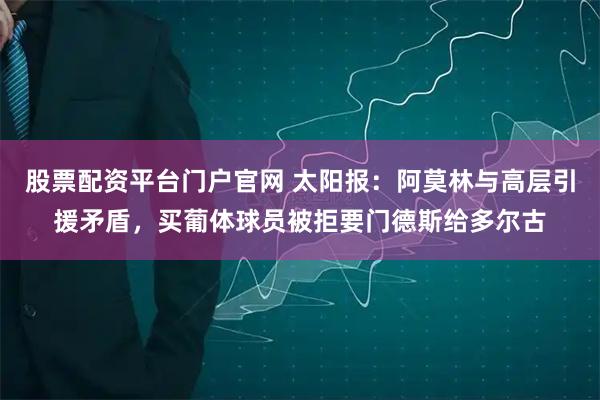 股票配资平台门户官网 太阳报：阿莫林与高层引援矛盾，买葡体球员被拒要门德斯给多尔古