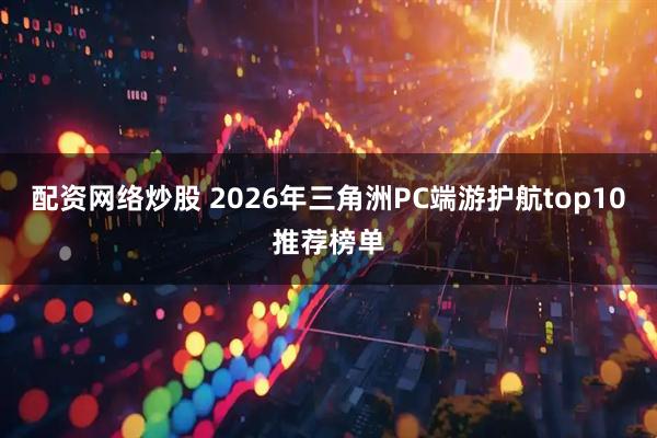 配资网络炒股 2026年三角洲PC端游护航top10推荐榜单