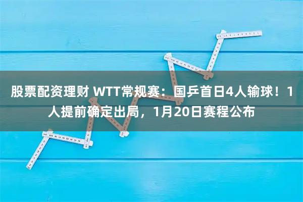 股票配资理财 WTT常规赛：国乒首日4人输球！1人提前确定出局，1月20日赛程公布