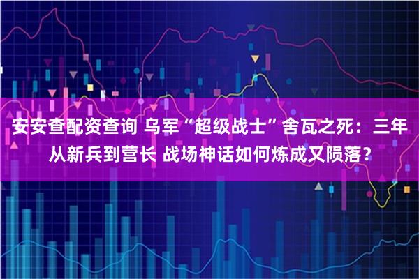 安安查配资查询 乌军“超级战士”舍瓦之死：三年从新兵到营长 战场神话如何炼成又陨落？