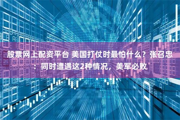 股票网上配资平台 美国打仗时最怕什么？张召忠：同时遭遇这2种情况，美军必败