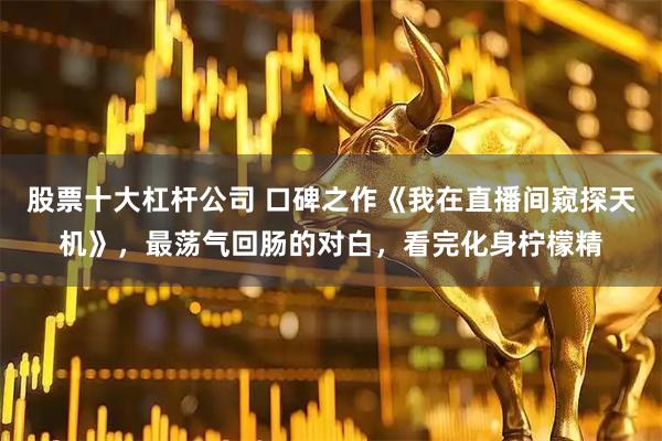 股票十大杠杆公司 口碑之作《我在直播间窥探天机》，最荡气回肠的对白，看完化身柠檬精