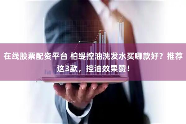 在线股票配资平台 柏缇控油洗发水买哪款好？推荐这3款，控油效果赞！