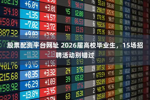 股票配资平台网址 2026届高校毕业生，15场招聘活动别错过