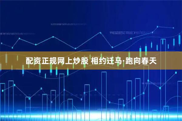配资正规网上炒股 相约迁马·跑向春天
