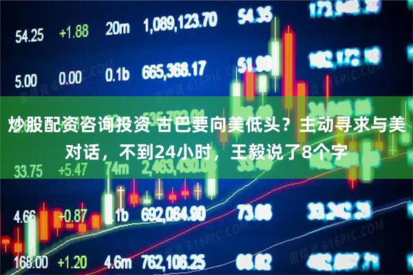 炒股配资咨询投资 古巴要向美低头？主动寻求与美对话，不到24小时，王毅说了8个字