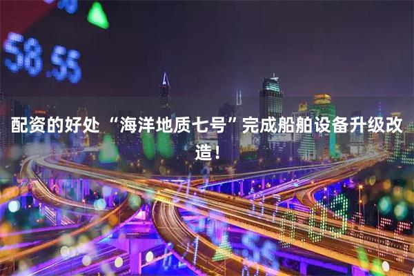 配资的好处 “海洋地质七号”完成船舶设备升级改造！