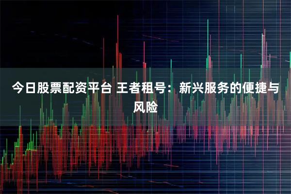今日股票配资平台 王者租号：新兴服务的便捷与风险