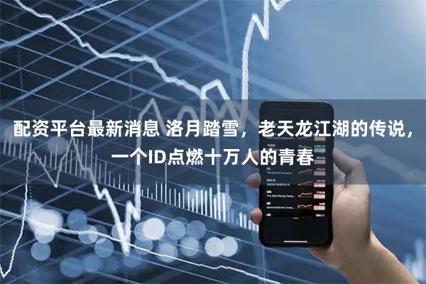 配资平台最新消息 洛月踏雪，老天龙江湖的传说，一个ID点燃十万人的青春