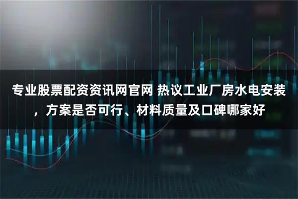 专业股票配资资讯网官网 热议工业厂房水电安装，方案是否可行、材料质量及口碑哪家好