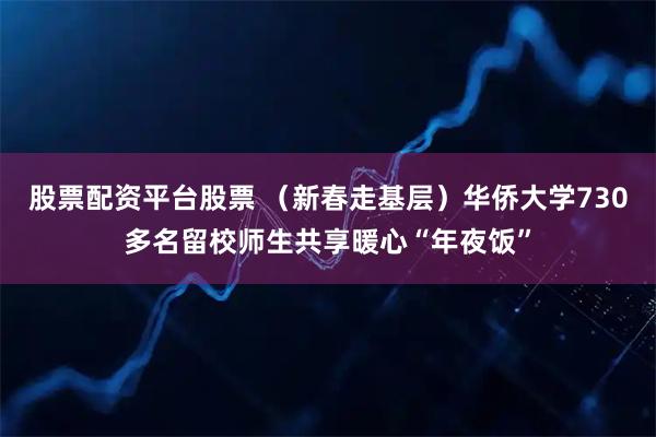 股票配资平台股票 （新春走基层）华侨大学730多名留校师生共享暖心“年夜饭”
