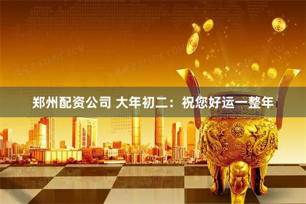郑州配资公司 大年初二：祝您好运一整年