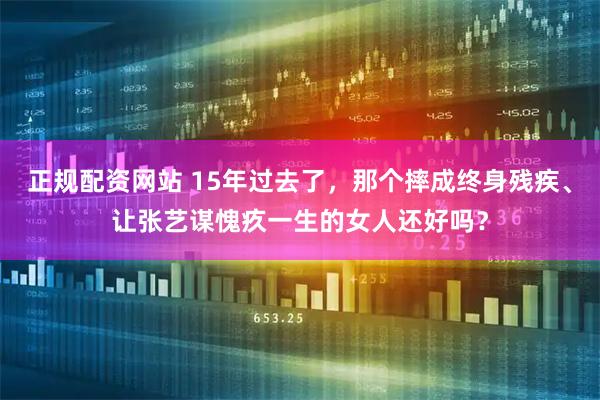 正规配资网站 15年过去了，那个摔成终身残疾、让张艺谋愧疚一生的女人还好吗？