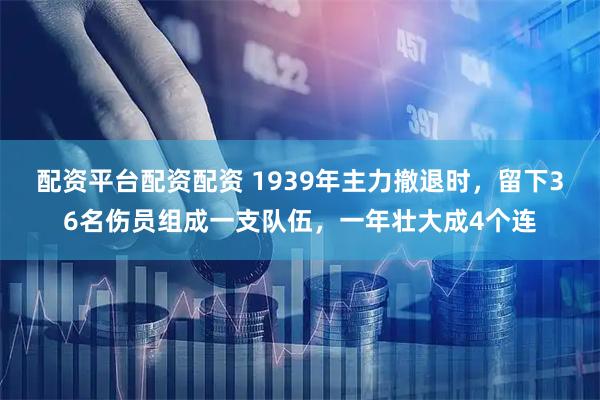 配资平台配资配资 1939年主力撤退时，留下36名伤员组成一支队伍，一年壮大成4个连