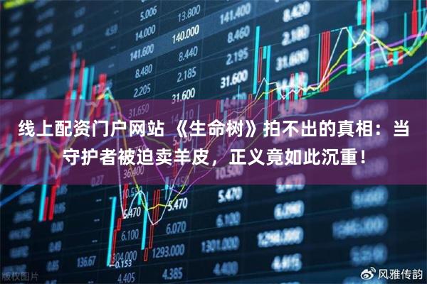 线上配资门户网站 《生命树》拍不出的真相：当守护者被迫卖羊皮，正义竟如此沉重！