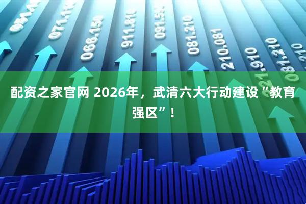 配资之家官网 2026年，武清六大行动建设“教育强区”！