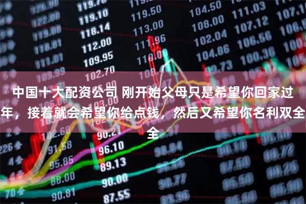中国十大配资公司 刚开始父母只是希望你回家过年，接着就会希望你给点钱，然后又希望你名利双全