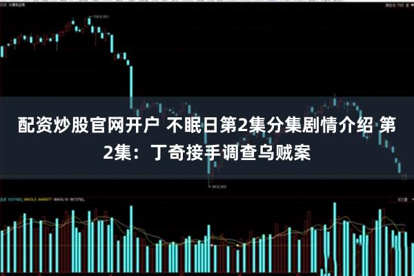 配资炒股官网开户 不眠日第2集分集剧情介绍 第2集：丁奇接手调查乌贼案