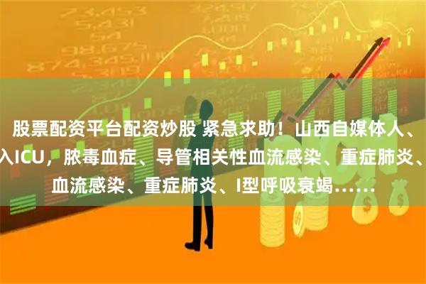 股票配资平台配资炒股 紧急求助！山西自媒体人、“清徐好人”被送入ICU，脓毒血症、导管相关性血流感染、重症肺炎、I型呼吸衰竭……