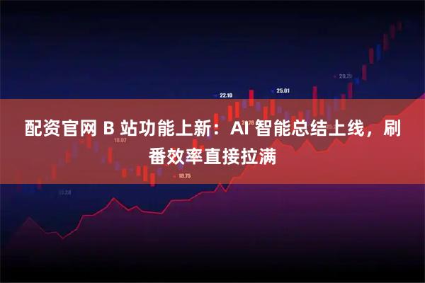 配资官网 B 站功能上新：AI 智能总结上线，刷番效率直接拉满