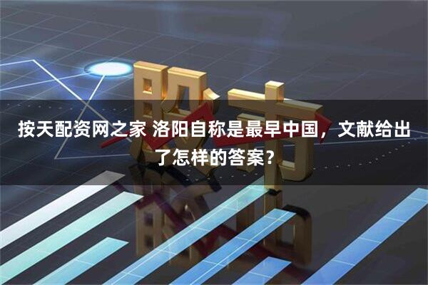 按天配资网之家 洛阳自称是最早中国，文献给出了怎样的答案？