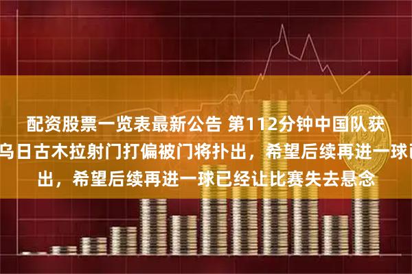 配资股票一览表最新公告 第112分钟中国队获得点球却憾失，9号乌日古木拉射门打偏被门将扑出，希望后续再进一球已经让比赛失去悬念