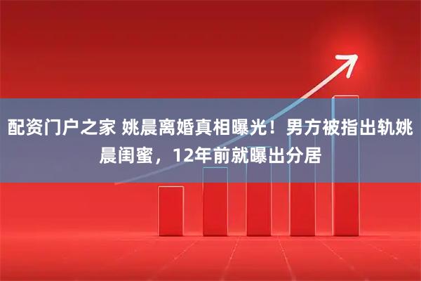 配资门户之家 姚晨离婚真相曝光！男方被指出轨姚晨闺蜜，12年前就曝出分居