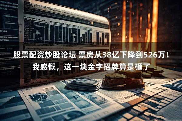股票配资炒股论坛 票房从38亿下降到526万！我感慨，这一块金字招牌算是砸了